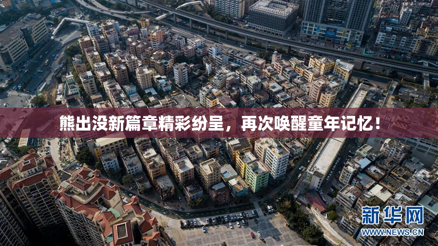 熊出没新篇章精彩纷呈，再次唤醒童年记忆！