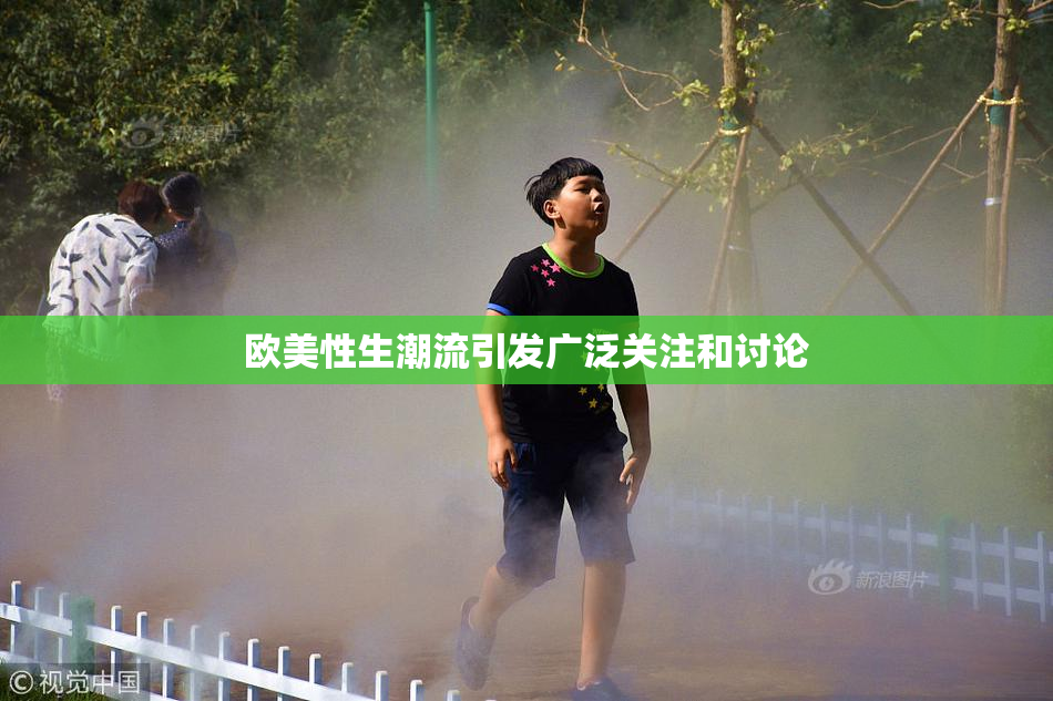 欧美性生潮流引发广泛关注和讨论