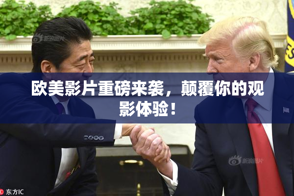 欧美影片重磅来袭，颠覆你的观影体验！