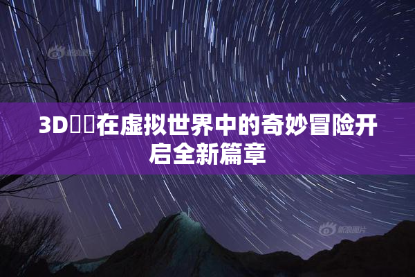 3D姉弚在虚拟世界中的奇妙冒险开启全新篇章