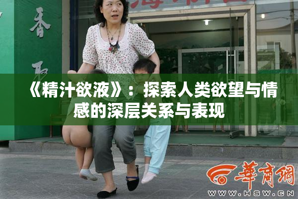 《精汁欲液》：探索人类欲望与情感的深层关系与表现