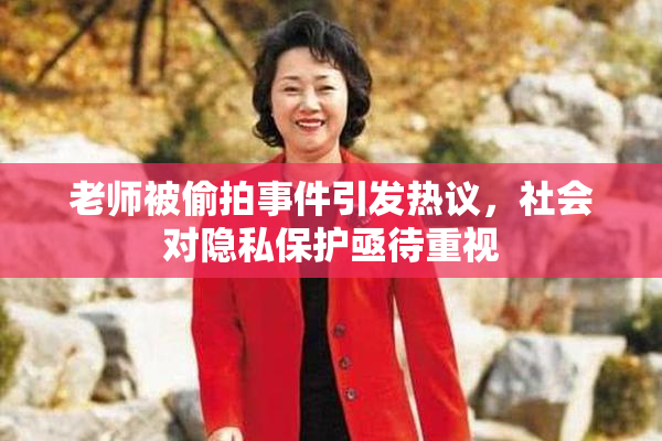 老师被偷拍事件引发热议，社会对隐私保护亟待重视