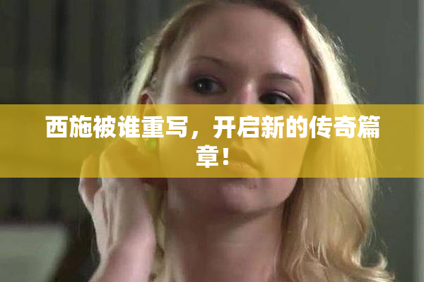 西施被谁重写，开启新的传奇篇章！