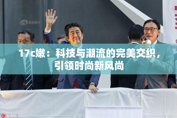 17c嫩：科技与潮流的完美交织，引领时尚新风尚