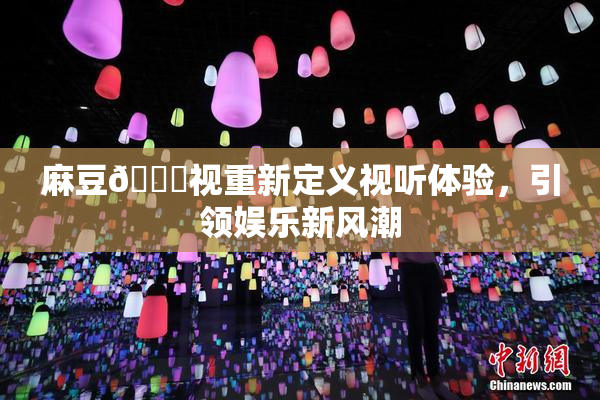 麻豆🔞视重新定义视听体验，引领娱乐新风潮