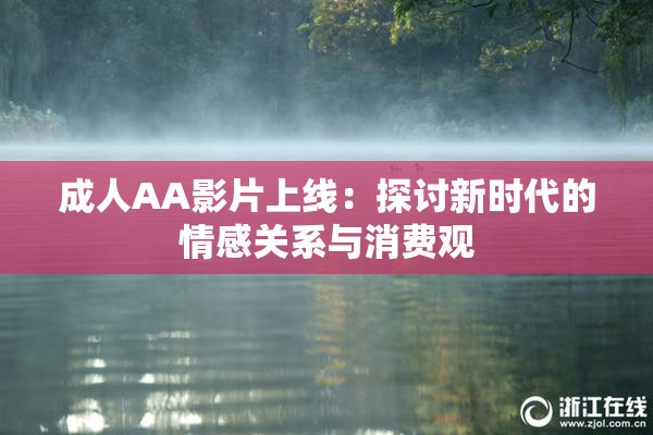 成人AA影片上线：探讨新时代的情感关系与消费观