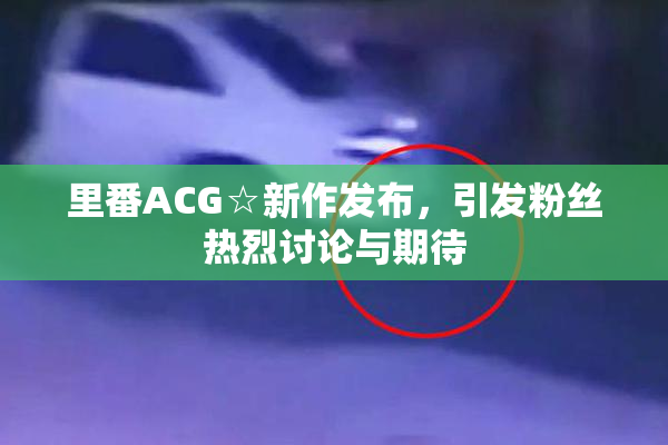 里番ACG☆新作发布，引发粉丝热烈讨论与期待