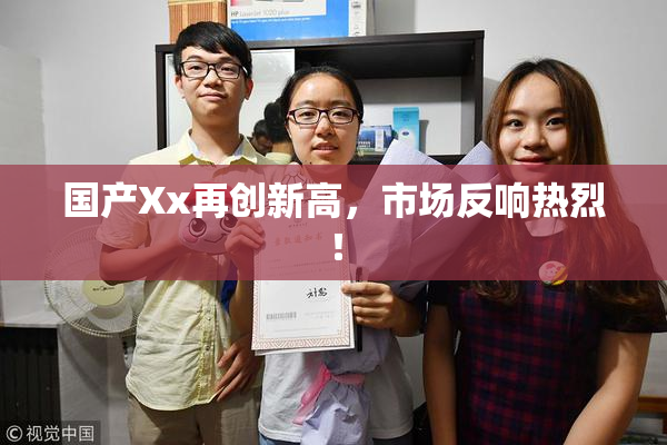 国产Xx再创新高，市场反响热烈！