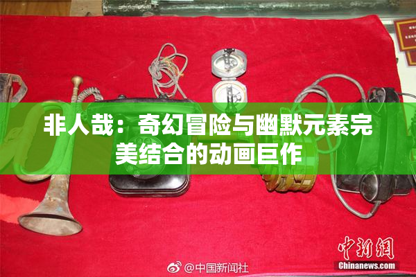 非人哉：奇幻冒险与幽默元素完美结合的动画巨作