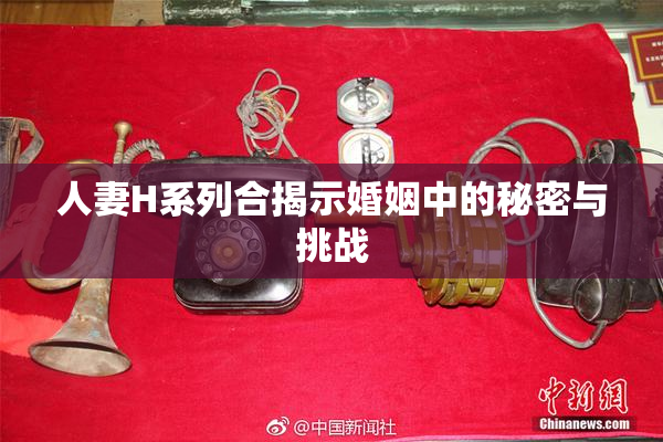 人妻H系列合揭示婚姻中的秘密与挑战