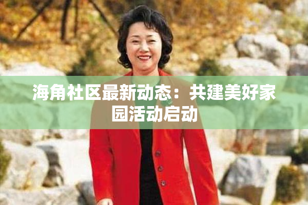 海角社区最新动态：共建美好家园活动启动