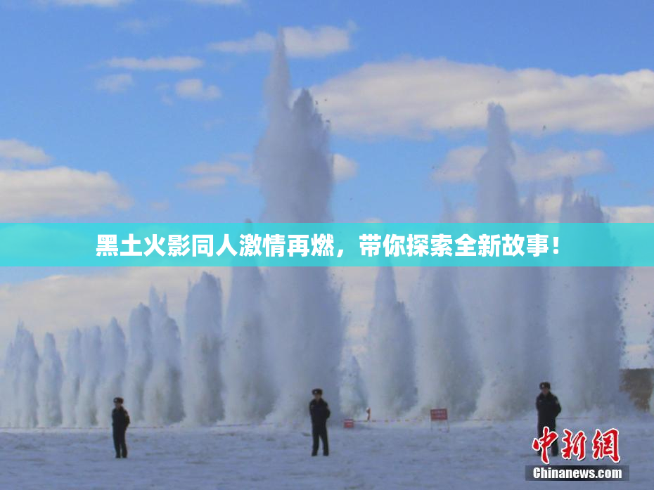 黑土火影同人激情再燃，带你探索全新故事！