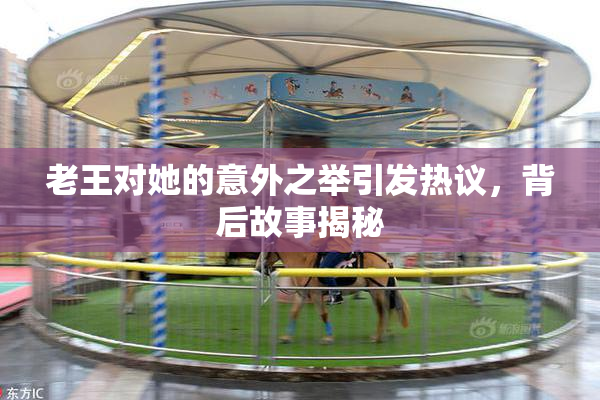 老王对她的意外之举引发热议，背后故事揭秘
