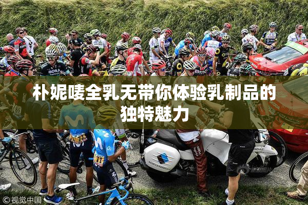 朴妮唛全乳无带你体验乳制品的独特魅力