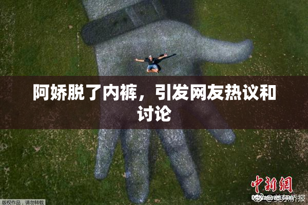 阿娇脱了内裤，引发网友热议和讨论