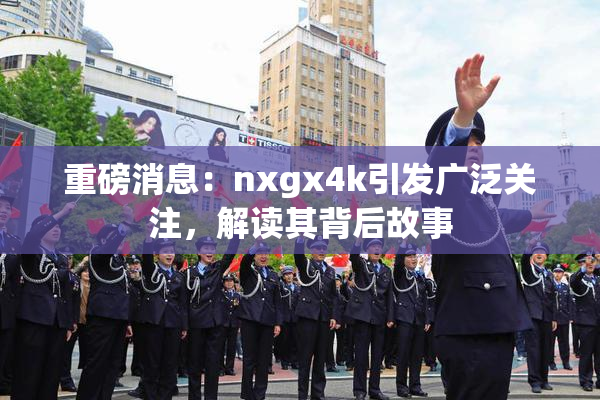 重磅消息：nxgx4k引发广泛关注，解读其背后故事
