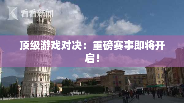 顶级游戏对决：重磅赛事即将开启！