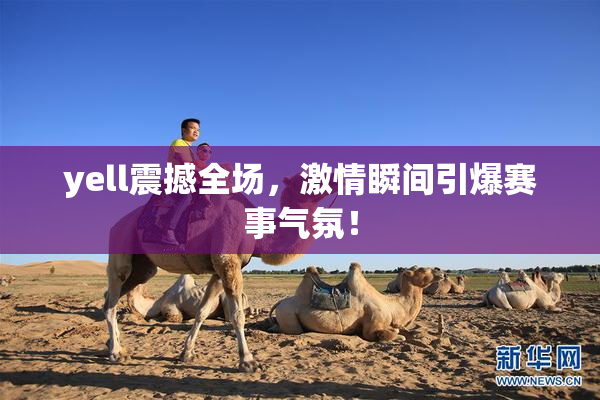 yell震撼全场，激情瞬间引爆赛事气氛！