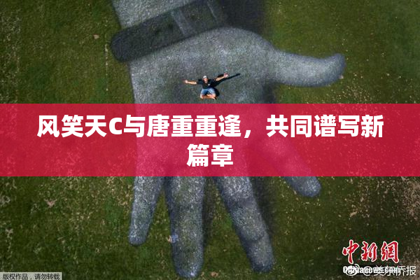 风笑天C与唐重重逢，共同谱写新篇章