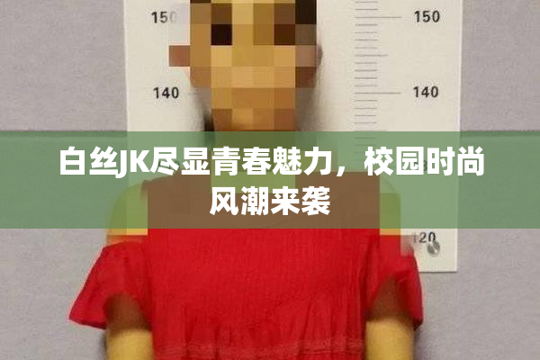 白丝JK尽显青春魅力，校园时尚风潮来袭