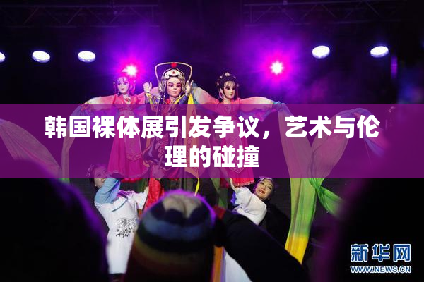 韩国裸体展引发争议，艺术与伦理的碰撞