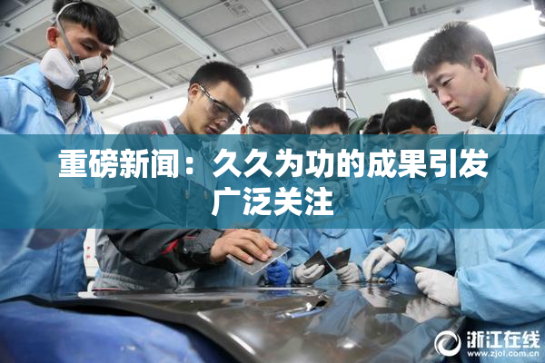 重磅新闻：久久为功的成果引发广泛关注