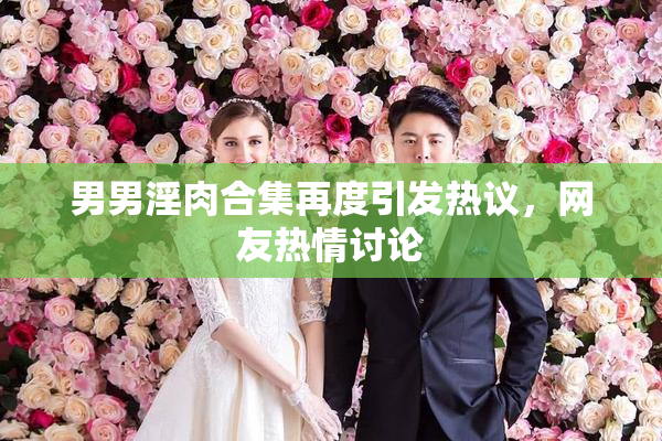 男男淫肉合集再度引发热议，网友热情讨论