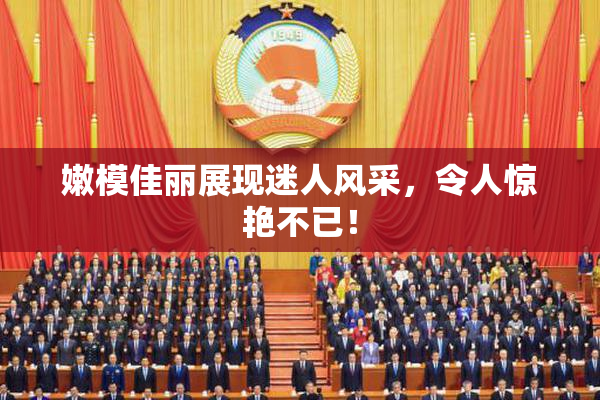 嫩模佳丽展现迷人风采，令人惊艳不已！