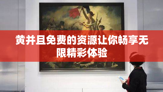 黄并且免费的资源让你畅享无限精彩体验