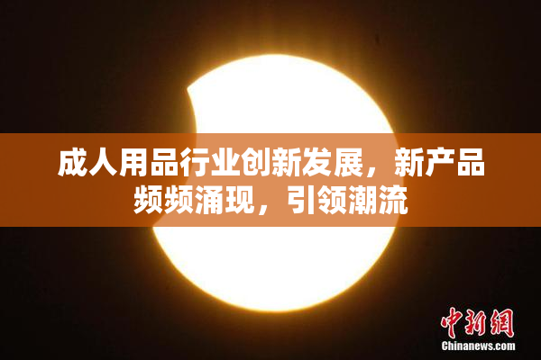 成人用品行业创新发展，新产品频频涌现，引领潮流