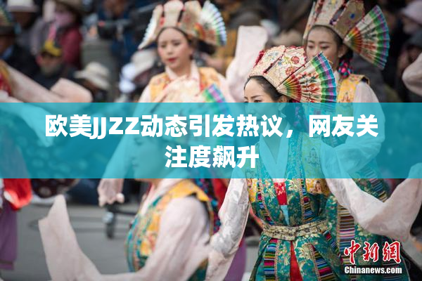 欧美JJZZ动态引发热议，网友关注度飙升