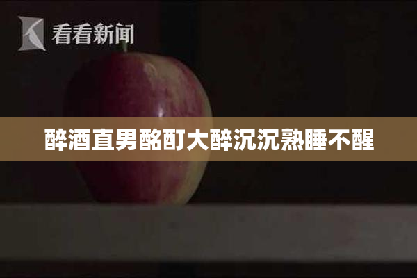 醉酒直男酩酊大醉沉沉熟睡不醒