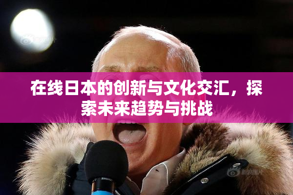 在线日本的创新与文化交汇，探索未来趋势与挑战