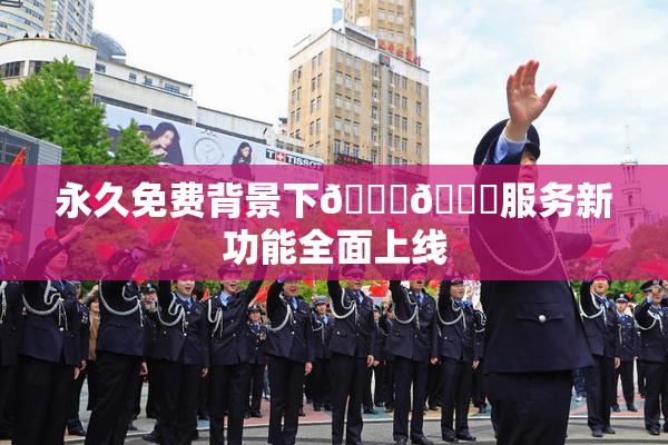 永久免费背景下🔞🔞服务新功能全面上线