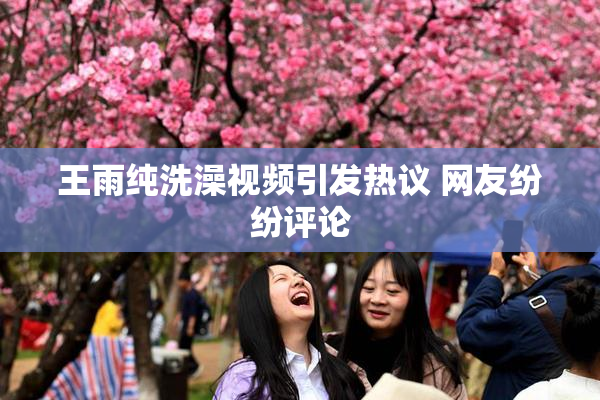 王雨纯洗澡视频引发热议 网友纷纷评论