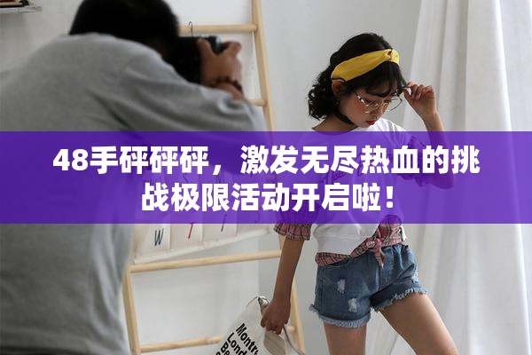 48手砰砰砰，激发无尽热血的挑战极限活动开启啦！