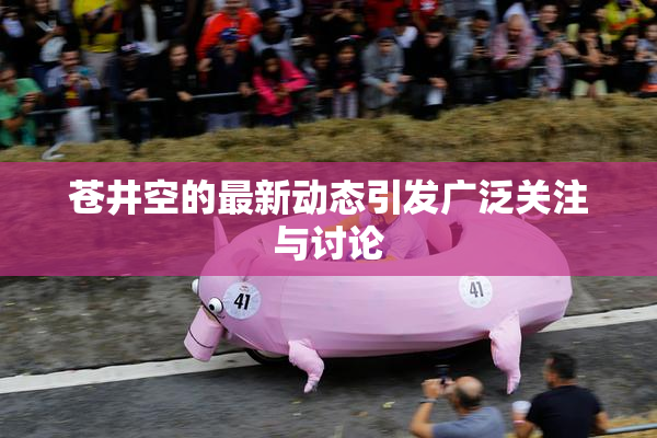苍井空的最新动态引发广泛关注与讨论
