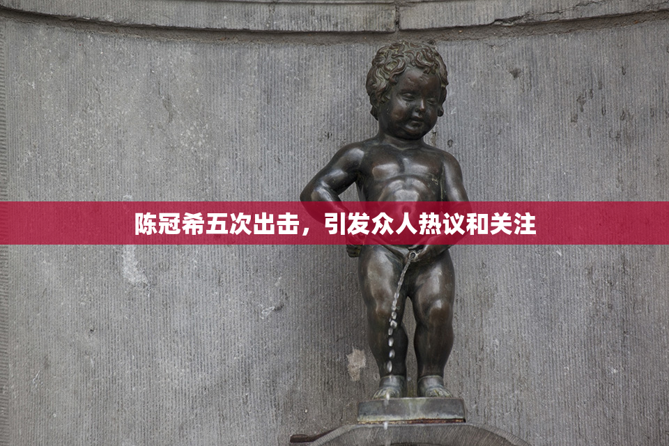 陈冠希五次出击，引发众人热议和关注