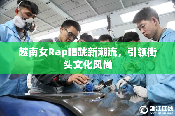 越南女Rap唱跳新潮流，引领街头文化风尚