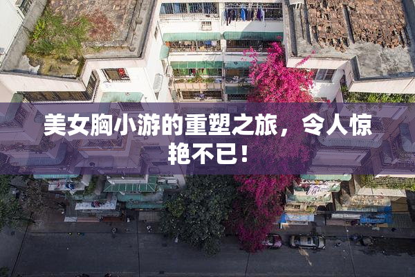 美女胸小游的重塑之旅，令人惊艳不已！