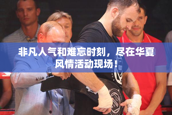 非凡人气和难忘时刻，尽在华夏风情活动现场！