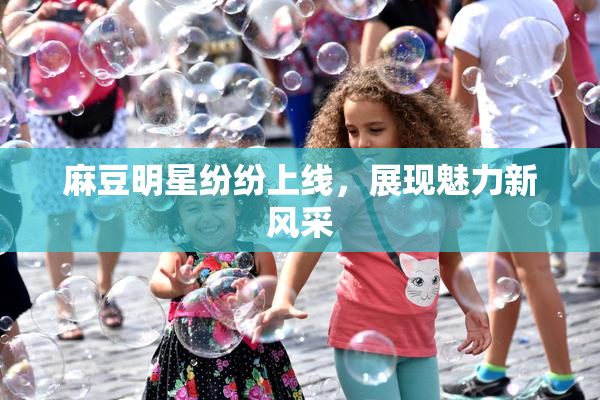 麻豆明星纷纷上线，展现魅力新风采
