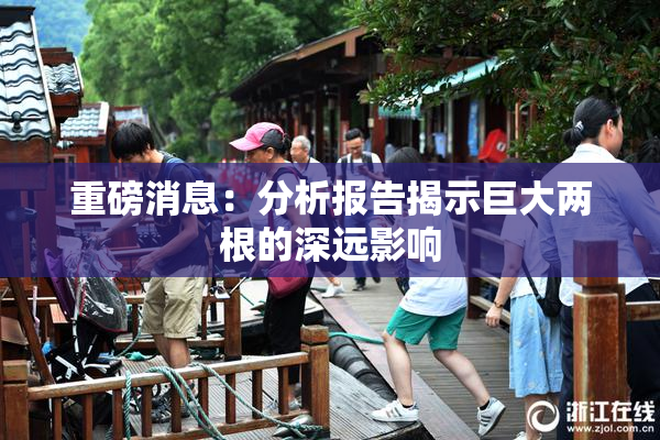 重磅消息：分析报告揭示巨大两根的深远影响