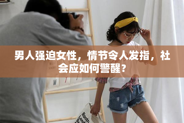 男人强迫女性，情节令人发指，社会应如何警醒？