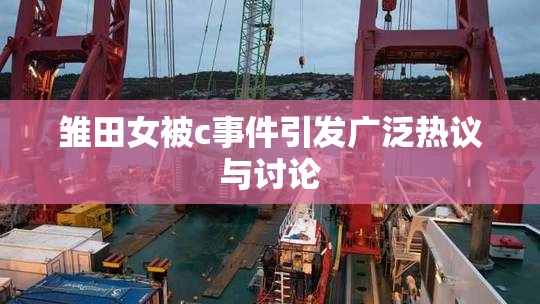 雏田女被c事件引发广泛热议与讨论