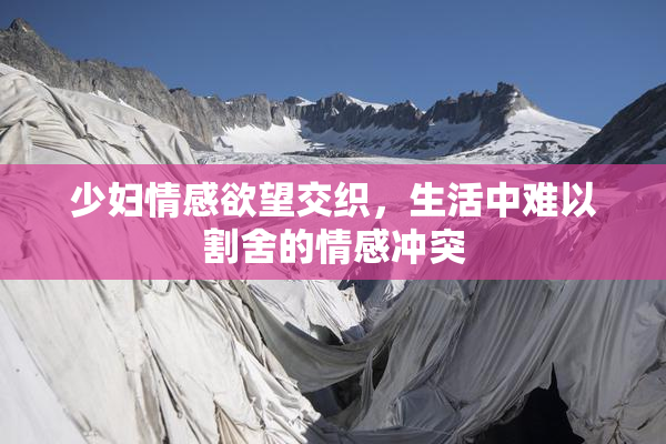 少妇情感欲望交织，生活中难以割舍的情感冲突