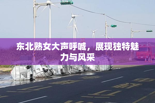 东北熟女大声呼喊，展现独特魅力与风采